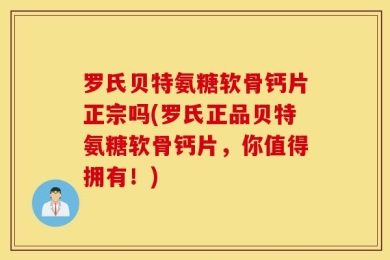 罗氏贝特氨糖软骨钙片正宗吗(罗氏正品贝特氨糖软骨钙片，你值得拥有！)