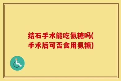 结石手术能吃氨糖吗(手术后可否食用氨糖)