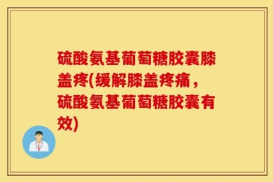 硫酸氨基葡萄糖胶囊膝盖疼(缓解膝盖疼痛，硫酸氨基葡萄糖胶囊有效)