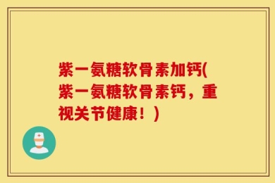 紫一氨糖软骨素加钙(紫一氨糖软骨素钙，重视关节健康！)