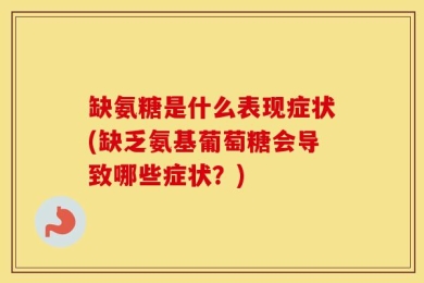 缺氨糖是什么表现症状(缺乏氨基葡萄糖会导致哪些症状？)