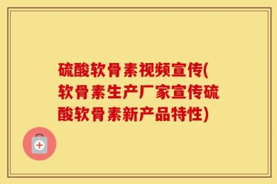 硫酸软骨素视频宣传(软骨素生产厂家宣传硫酸软骨素新产品特性)