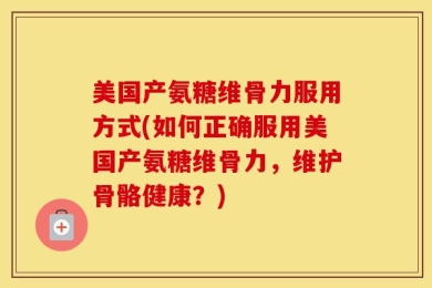 美国产氨糖维骨力服用方式(如何正确服用美国产氨糖维骨力，维护骨骼健康？)
