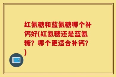 红氨糖和蓝氨糖哪个补钙好(红氨糖还是蓝氨糖？哪个更适合补钙？)