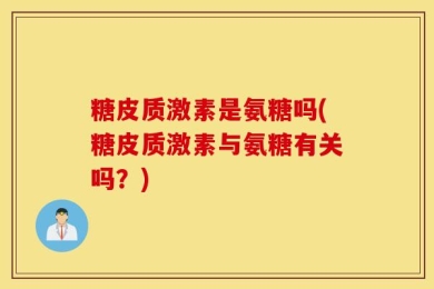 糖皮质激素是氨糖吗(糖皮质激素与氨糖有关吗？)