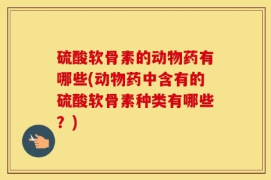硫酸软骨素的动物药有哪些(动物药中含有的硫酸软骨素种类有哪些？)