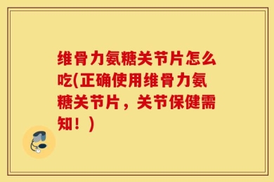 维骨力氨糖关节片怎么吃(正确使用维骨力氨糖关节片，关节保健需知！)