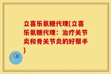 立喜乐氨糖代理(立喜乐氨糖代理：治疗关节炎和骨关节炎的好帮手)