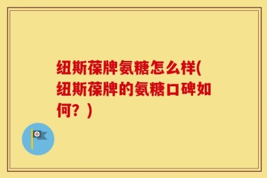 纽斯葆牌氨糖怎么样(纽斯葆牌的氨糖口碑如何？)