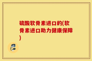 硫酸软骨素进口的(软骨素进口助力健康保障)
