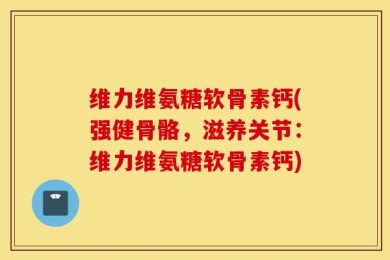维力维氨糖软骨素钙(强健骨骼，滋养关节：维力维氨糖软骨素钙)