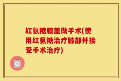 红氨糖膝盖做手术(使用红氨糖治疗膝部并接受手术治疗)