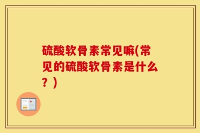 硫酸软骨素常见嘛(常见的硫酸软骨素是什么？)