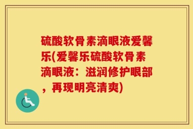 硫酸软骨素滴眼液爱馨乐(爱馨乐硫酸软骨素滴眼液：滋润修护眼部，再现明亮清爽)