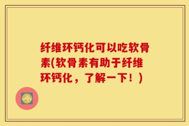 纤维环钙化可以吃软骨素(软骨素有助于纤维环钙化，了解一下！)
