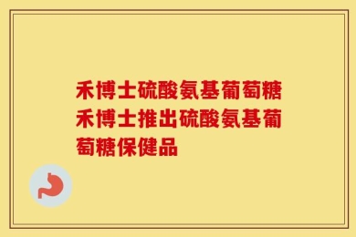 禾博士硫酸氨基葡萄糖禾博士推出硫酸氨基葡萄糖保健品