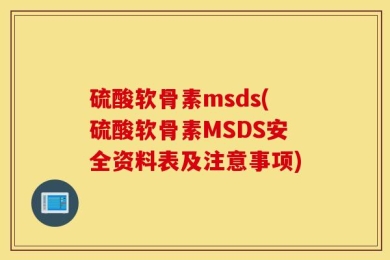 硫酸软骨素msds(硫酸软骨素MSDS安全资料表及注意事项)