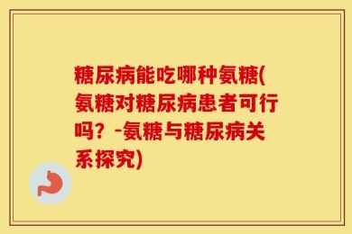 糖尿病能吃哪种氨糖(氨糖对糖尿病患者可行吗？-氨糖与糖尿病关系探究)