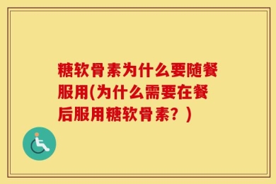 糖软骨素为什么要随餐服用(为什么需要在餐后服用糖软骨素？)