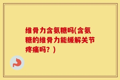 维骨力含氨糖吗(含氨糖的维骨力能缓解关节疼痛吗？)