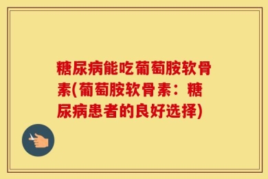 糖尿病能吃葡萄胺软骨素(葡萄胺软骨素：糖尿病患者的良好选择)