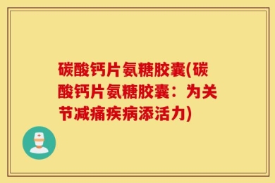 碳酸钙片氨糖胶囊(碳酸钙片氨糖胶囊：为关节减痛疾病添活力)