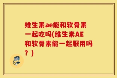 维生素ae能和软骨素一起吃吗(维生素AE和软骨素能一起服用吗？)
