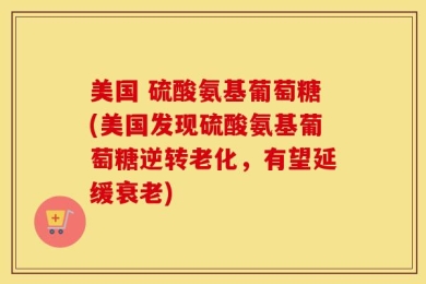 美国 硫酸氨基葡萄糖(美国发现硫酸氨基葡萄糖逆转老化，有望延缓衰老)