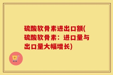 硫酸软骨素进出口额(硫酸软骨素：进口量与出口量大幅增长)
