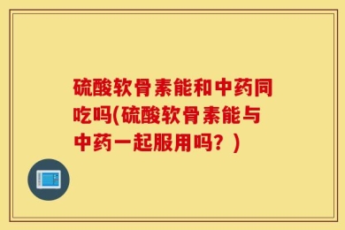 硫酸软骨素能和中药同吃吗(硫酸软骨素能与中药一起服用吗？)
