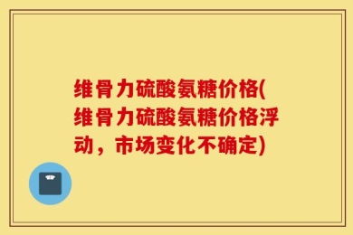 维骨力硫酸氨糖价格(维骨力硫酸氨糖价格浮动，市场变化不确定)