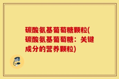 碳酸氨基葡萄糖颗粒(碳酸氨基葡萄糖：关键成分的营养颗粒)