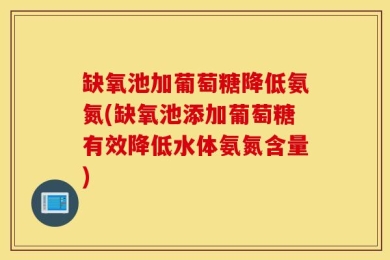 缺氧池加葡萄糖降低氨氮(缺氧池添加葡萄糖有效降低水体氨氮含量)