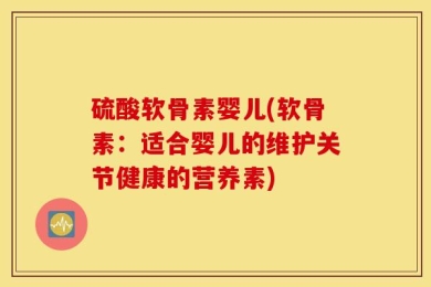 硫酸软骨素婴儿(软骨素：适合婴儿的维护关节健康的营养素)