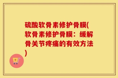 硫酸软骨素修护骨膜(软骨素修护骨膜：缓解骨关节疼痛的有效方法)