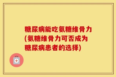 糖尿病能吃氨糖维骨力(氨糖维骨力可否成为糖尿病患者的选择)