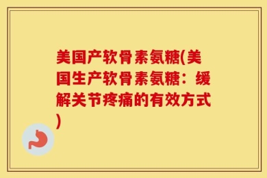 美国产软骨素氨糖(美国生产软骨素氨糖：缓解关节疼痛的有效方式)