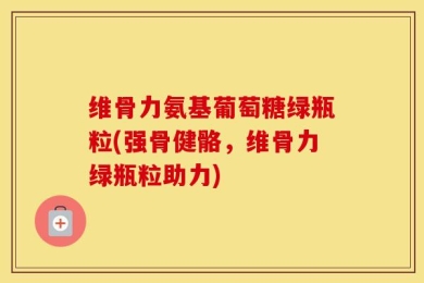 维骨力氨基葡萄糖绿瓶粒(强骨健骼，维骨力绿瓶粒助力)