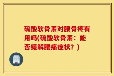 硫酸软骨素对腰骨疼有用吗(硫酸软骨素：能否缓解腰痛症状？)