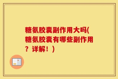 糖氨胶囊副作用大吗(糖氨胶囊有哪些副作用？详解！)