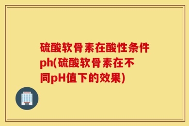 硫酸软骨素在酸性条件ph(硫酸软骨素在不同pH值下的效果)