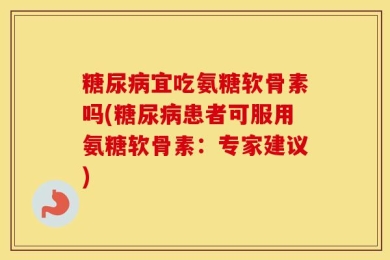 糖尿病宜吃氨糖软骨素吗(糖尿病患者可服用氨糖软骨素：专家建议)