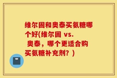 维尔固和奥泰买氨糖哪个好(维尔固 vs. 奥泰，哪个更适合购买氨糖补充剂？)