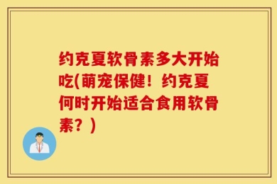 约克夏软骨素多大开始吃(萌宠保健！约克夏何时开始适合食用软骨素？)