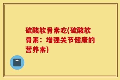 硫酸软骨素吃(硫酸软骨素：增强关节健康的营养素)