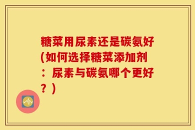 糖菜用尿素还是碳氨好(如何选择糖菜添加剂：尿素与碳氨哪个更好？)