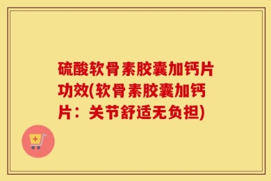 硫酸软骨素胶囊加钙片功效(软骨素胶囊加钙片：关节舒适无负担)