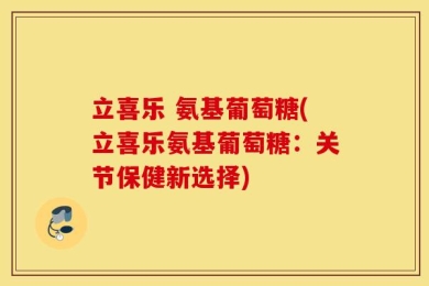 立喜乐 氨基葡萄糖(立喜乐氨基葡萄糖：关节保健新选择)