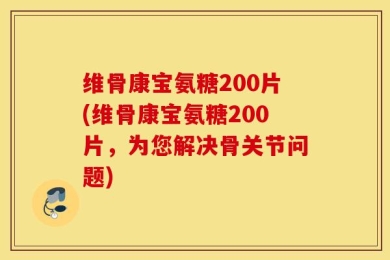 维骨康宝氨糖200片(维骨康宝氨糖200片，为您解决骨关节问题)