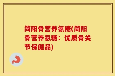 简阳骨营养氨糖(简阳骨营养氨糖：优质骨关节保健品)